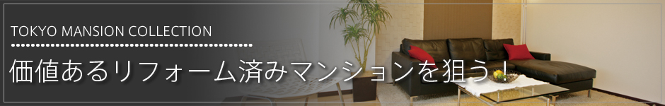 Tokyo Mansion Collection 価値あるリフォーム済みマンションを狙う！